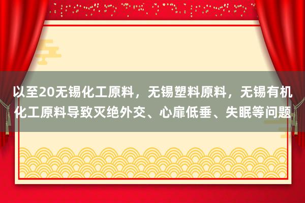 以至20无锡化工原料,无锡塑料原料,无锡有机化工原料导致灭绝外交、心扉低垂、失眠等问题